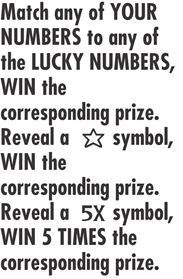 MAtch any of your numbers to any of the lucky numbers, win the corresponding prize. reveal a star symbol, win the corresponding prize. Reveal a 5x symbol, win 5 times the corresponding prize